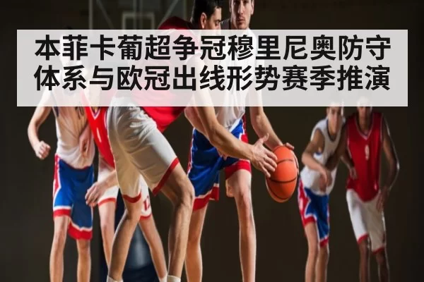 本菲卡葡超争冠穆里尼奥防守体系与欧冠出线形势赛季推演